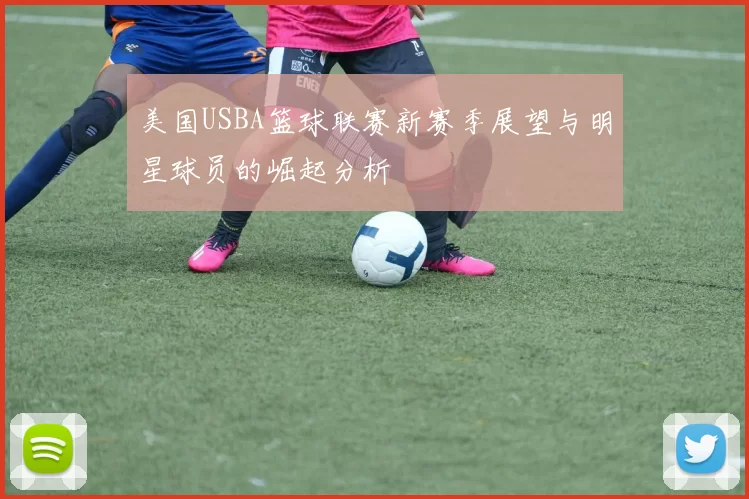 美国USBA篮球联赛新赛季展望与明星球员的崛起分析