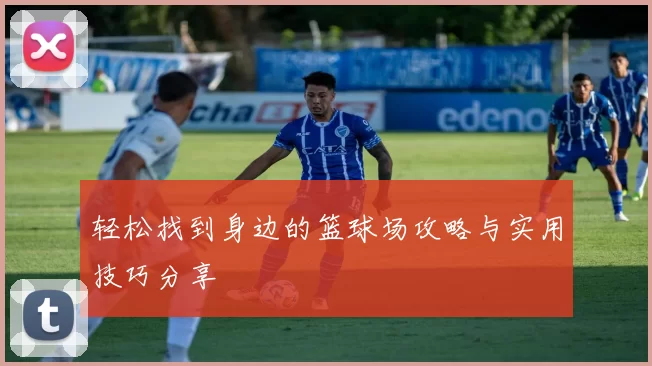 轻松找到身边的篮球场攻略与实用技巧分享