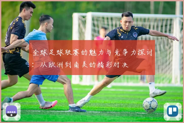 全球足球联赛的魅力与竞争力探讨：从欧洲到南美的精彩对决