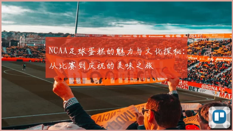 NCAA足球蛋糕的魅力与文化探秘：从比赛到庆祝的美味之旅