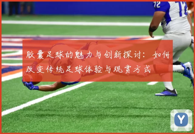 胶囊足球的魅力与创新探讨：如何改变传统足球体验与观赏方式
