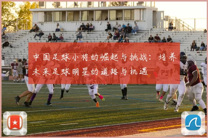 中国足球小将的崛起与挑战：培养未来足球明星的道路与机遇