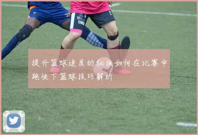 提升篮球速度的秘诀如何在比赛中跑快下篮球技巧解析