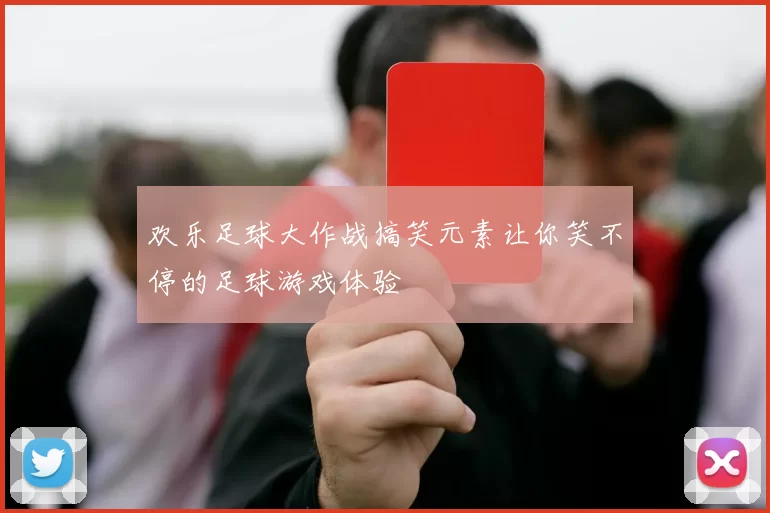 欢乐足球大作战搞笑元素让你笑不停的足球游戏体验
