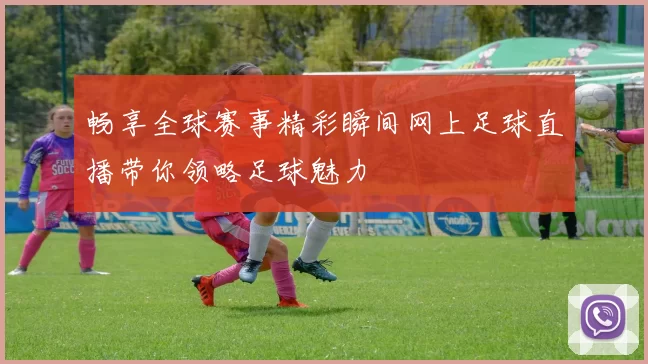 畅享全球赛事精彩瞬间网上足球直播带你领略足球魅力