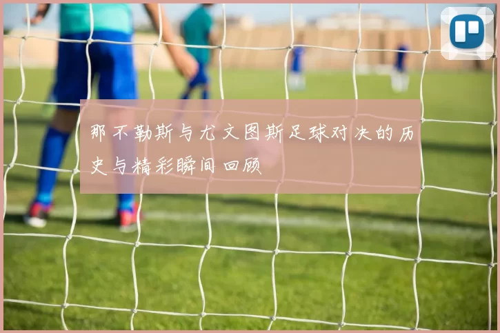 那不勒斯与尤文图斯足球对决的历史与精彩瞬间回顾