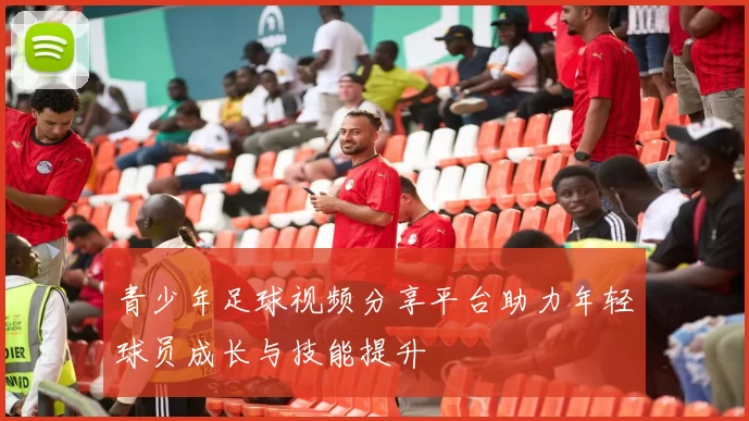 青少年足球视频分享平台助力年轻球员成长与技能提升