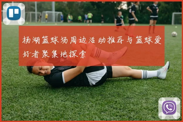 杨湖篮球场周边活动推荐与篮球爱好者聚集地探索