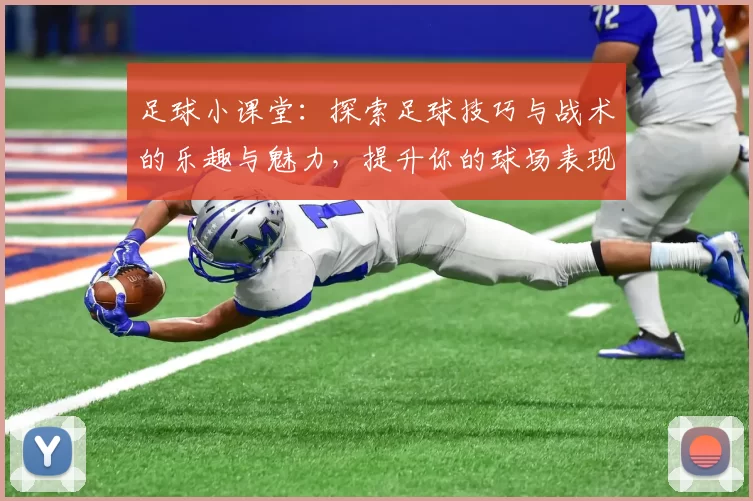 足球小课堂：探索足球技巧与战术的乐趣与魅力，提升你的球场表现与团队合作能力