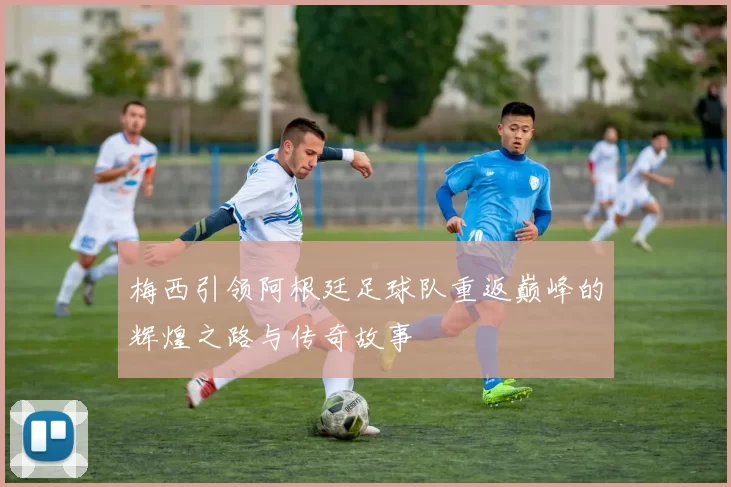 梅西引领阿根廷足球队重返巅峰的辉煌之路与传奇故事